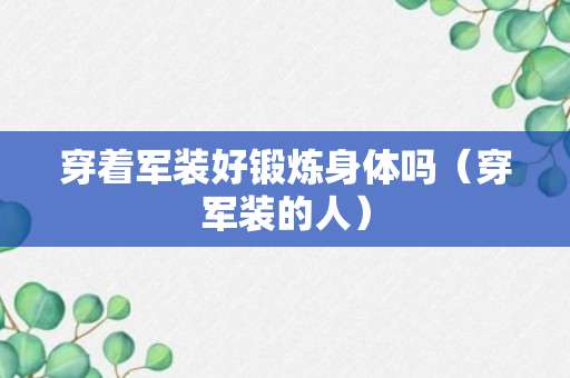 穿着军装好锻炼身体吗（穿军装的人）