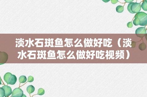 淡水石斑鱼怎么做好吃（淡水石斑鱼怎么做好吃视频）