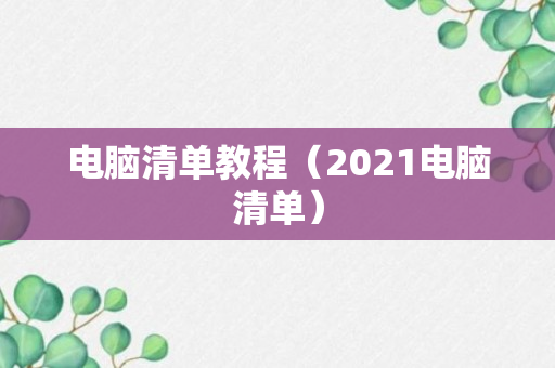 电脑清单教程（2021电脑清单）