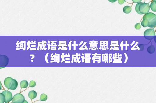 绚烂成语是什么意思是什么？（绚烂成语有哪些）