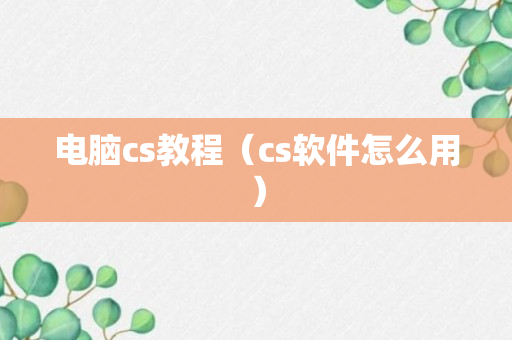 电脑cs教程（cs软件怎么用）