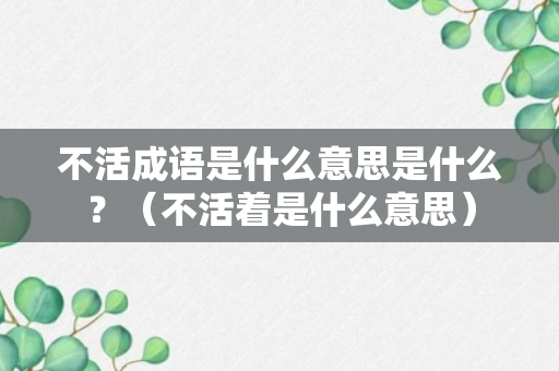 不活成语是什么意思是什么？（不活着是什么意思）