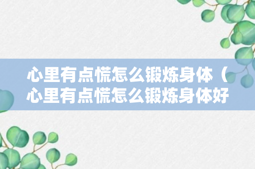 心里有点慌怎么锻炼身体（心里有点慌怎么锻炼身体好）