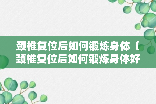 颈椎复位后如何锻炼身体（颈椎复位后如何锻炼身体好）