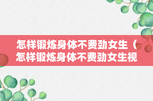 怎样锻炼身体不费劲女生（怎样锻炼身体不费劲女生视频）