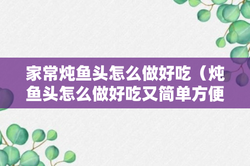 家常炖鱼头怎么做好吃（炖鱼头怎么做好吃又简单方便）