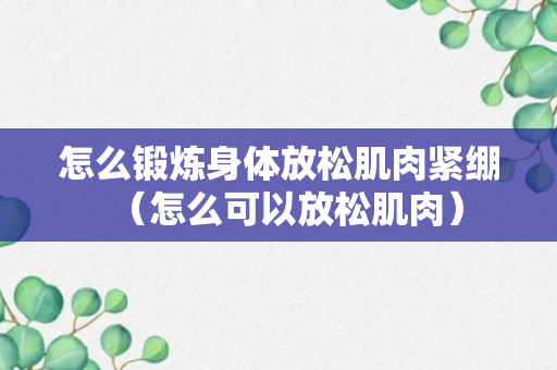 怎么锻炼身体放松肌肉紧绷（怎么可以放松肌肉）