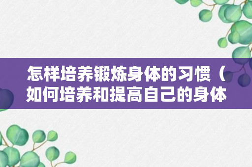 怎样培养锻炼身体的习惯（如何培养和提高自己的身体素质）