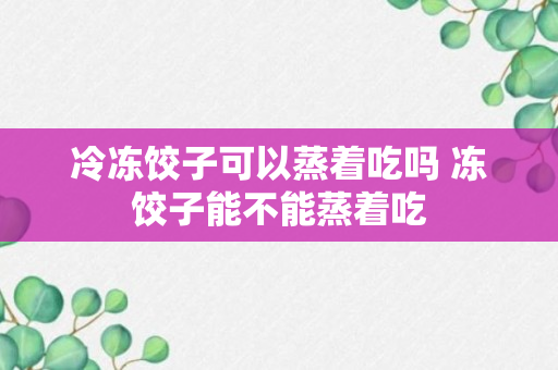 冷冻饺子可以蒸着吃吗 冻饺子能不能蒸着吃