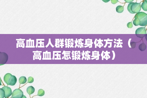 高血压人群锻炼身体方法（高血压怎锻炼身体）