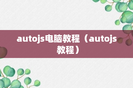 autojs电脑教程（autojs 教程）