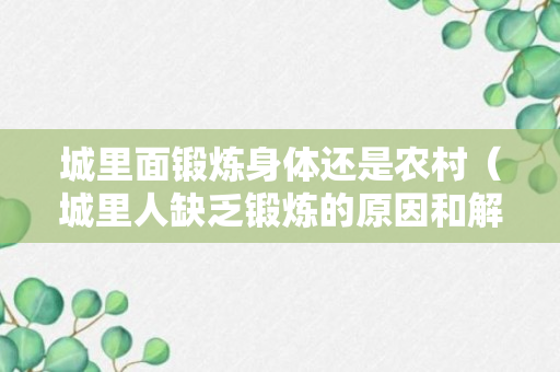 城里面锻炼身体还是农村（城里人缺乏锻炼的原因和解决方法）