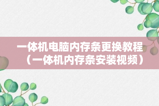 一体机电脑内存条更换教程（一体机内存条安装视频）