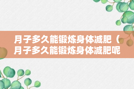 月子多久能锻炼身体减肥（月子多久能锻炼身体减肥呢）