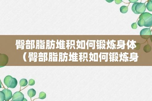 臀部脂肪堆积如何锻炼身体（臀部脂肪堆积如何锻炼身体健康）