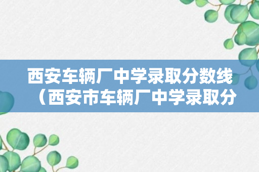 西安车辆厂中学录取分数线（西安市车辆厂中学录取分数线）