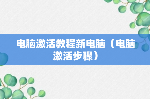 电脑激活教程新电脑（电脑激活步骤）