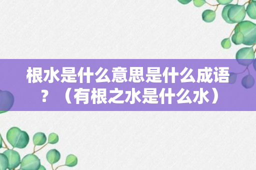 根水是什么意思是什么成语？（有根之水是什么水）