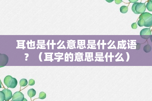 耳也是什么意思是什么成语？（耳字的意思是什么）