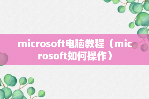 microsoft电脑教程（microsoft如何操作）