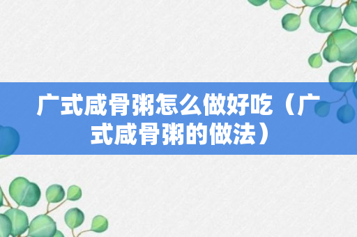 广式咸骨粥怎么做好吃（广式咸骨粥的做法）