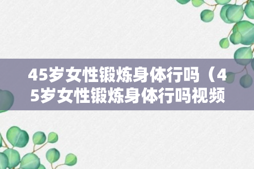 45岁女性锻炼身体行吗（45岁女性锻炼身体行吗视频）