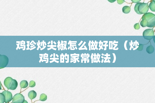 鸡珍炒尖椒怎么做好吃（炒鸡尖的家常做法）