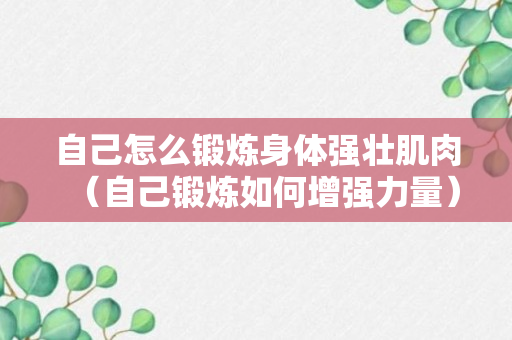 自己怎么锻炼身体强壮肌肉（自己锻炼如何增强力量）