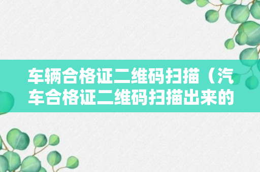 车辆合格证二维码扫描（汽车合格证二维码扫描出来的内容有哪些?）