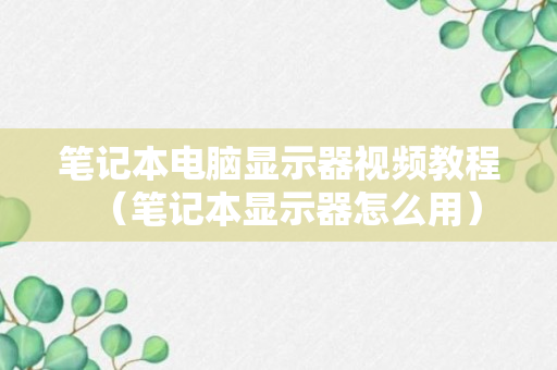 笔记本电脑显示器视频教程（笔记本显示器怎么用）