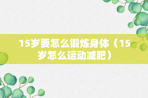 15岁要怎么锻炼身体（15岁怎么运动减肥）