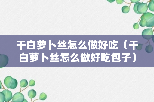 干白萝卜丝怎么做好吃（干白萝卜丝怎么做好吃包子）