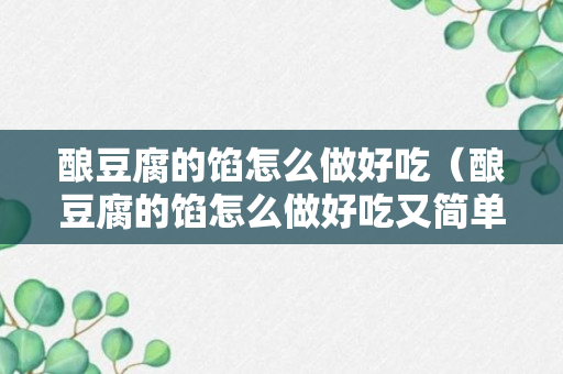 酿豆腐的馅怎么做好吃（酿豆腐的馅怎么做好吃又简单）