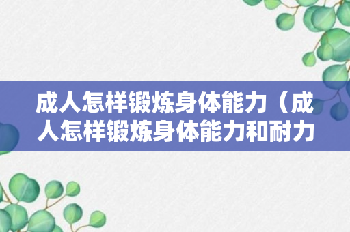 成人怎样锻炼身体能力（成人怎样锻炼身体能力和耐力）