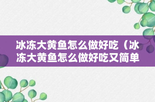 冰冻大黄鱼怎么做好吃（冰冻大黄鱼怎么做好吃又简单视频）