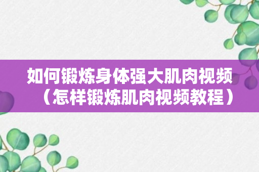 如何锻炼身体强大肌肉视频（怎样锻炼肌肉视频教程）