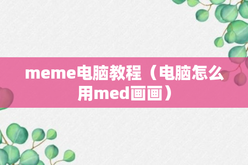 meme电脑教程（电脑怎么用med画画）