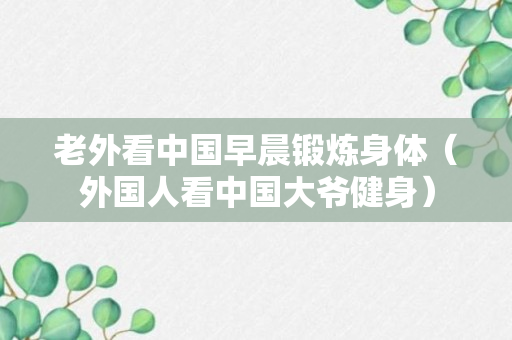 老外看中国早晨锻炼身体（外国人看中国大爷健身）