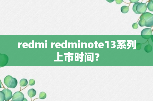 redmi redminote13系列上市时间？