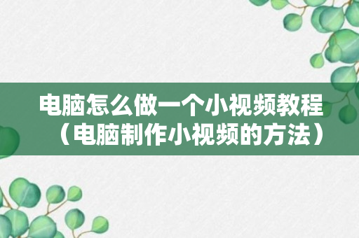 电脑怎么做一个小视频教程（电脑制作小视频的方法）