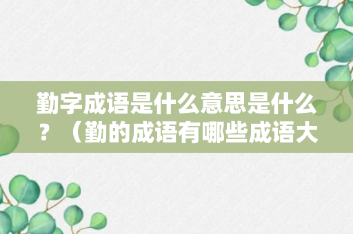 勤字成语是什么意思是什么？（勤的成语有哪些成语大全）