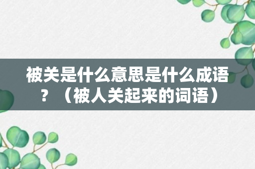 被关是什么意思是什么成语？（被人关起来的词语）