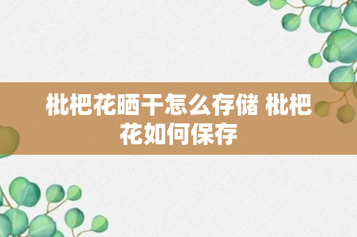 枇杷花晒干怎么存储 枇杷花如何保存