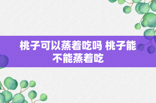 桃子可以蒸着吃吗 桃子能不能蒸着吃