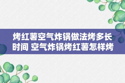 烤红薯空气炸锅做法烤多长时间 空气炸锅烤红薯怎样烤