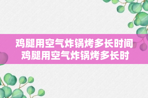 鸡腿用空气炸锅烤多长时间 鸡腿用空气炸锅烤多长时间能熟