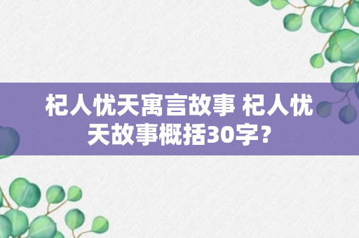 杞人忧天寓言故事 杞人忧天故事概括30字？