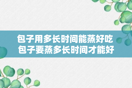 包子用多长时间能蒸好吃 包子要蒸多长时间才能好