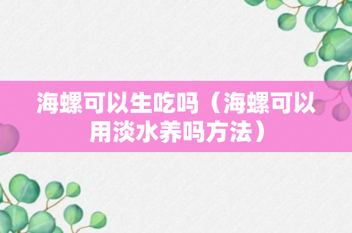 海螺可以生吃吗（海螺可以用淡水养吗方法）