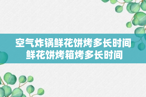 空气炸锅鲜花饼烤多长时间 鲜花饼烤箱烤多长时间